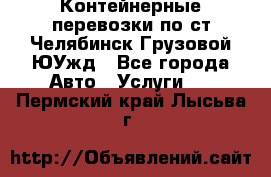 Контейнерные перевозки по ст.Челябинск-Грузовой ЮУжд - Все города Авто » Услуги   . Пермский край,Лысьва г.